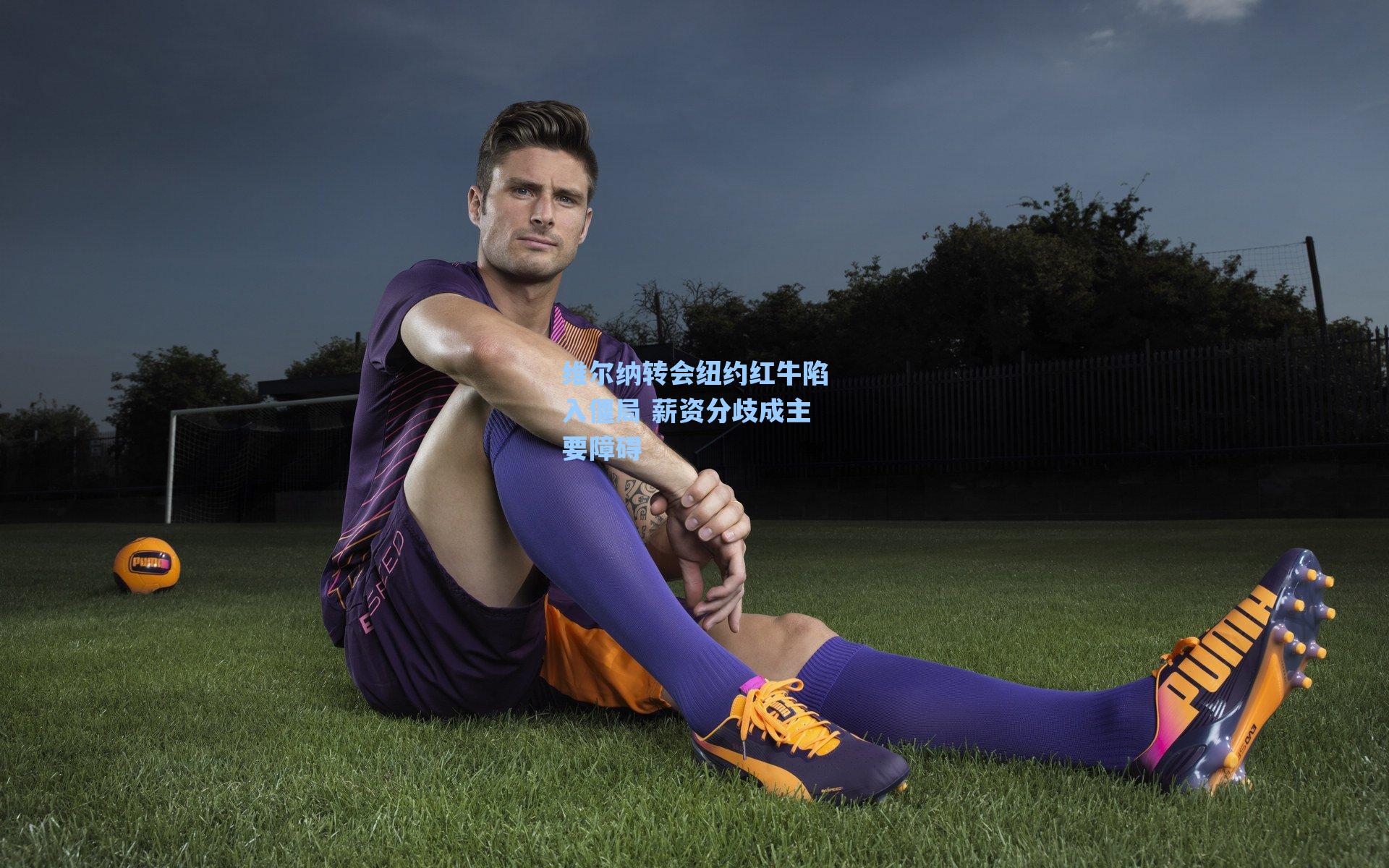 维尔纳转会纽约红牛陷入僵局 薪资分歧成主要障碍