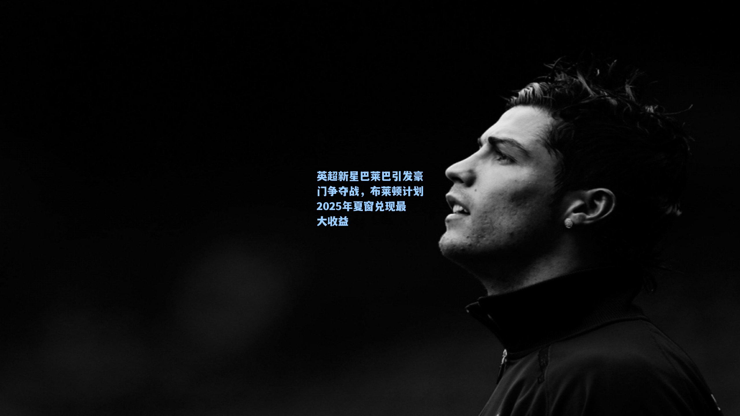 英超新星巴莱巴引发豪门争夺战,布莱顿计划2025年夏窗兑现最大收益