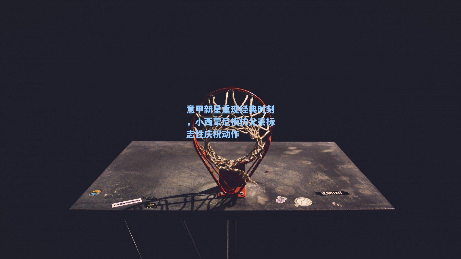 意甲新星重现经典时刻,小西蒙尼模仿父亲标志性庆祝动作