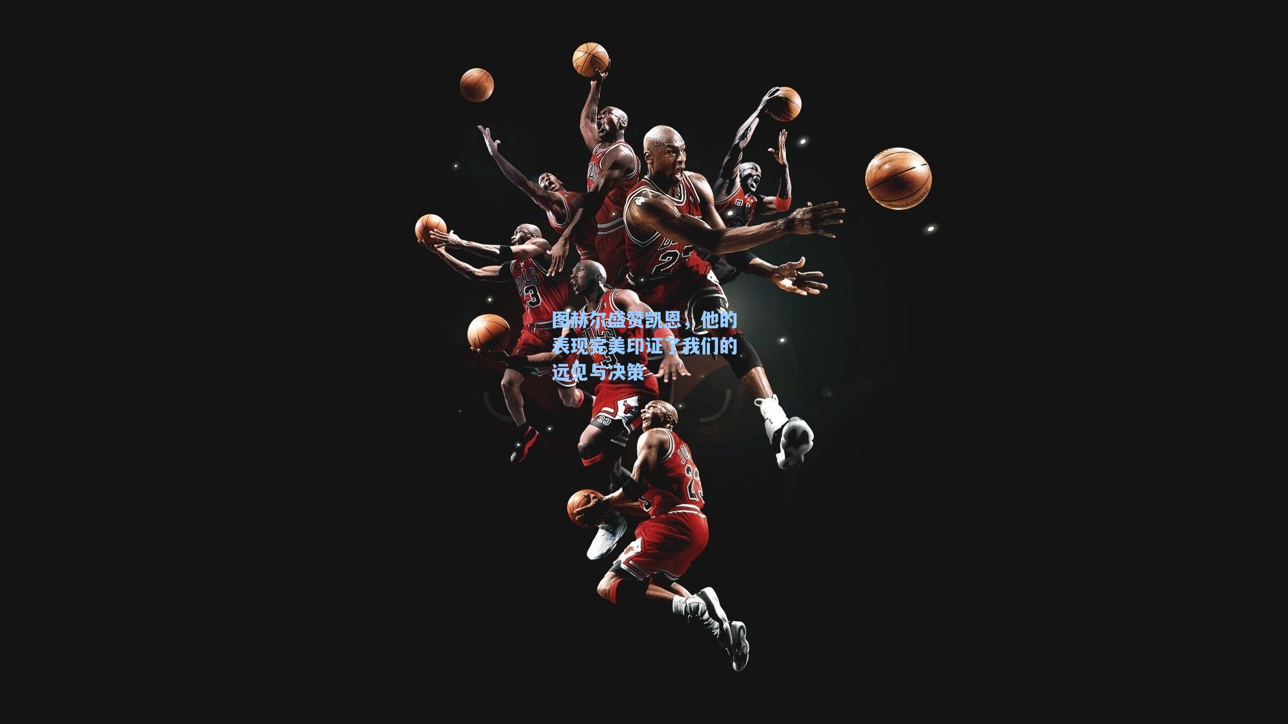 图赫尔盛赞凯恩,他的表现完美印证了我们的远见与决策