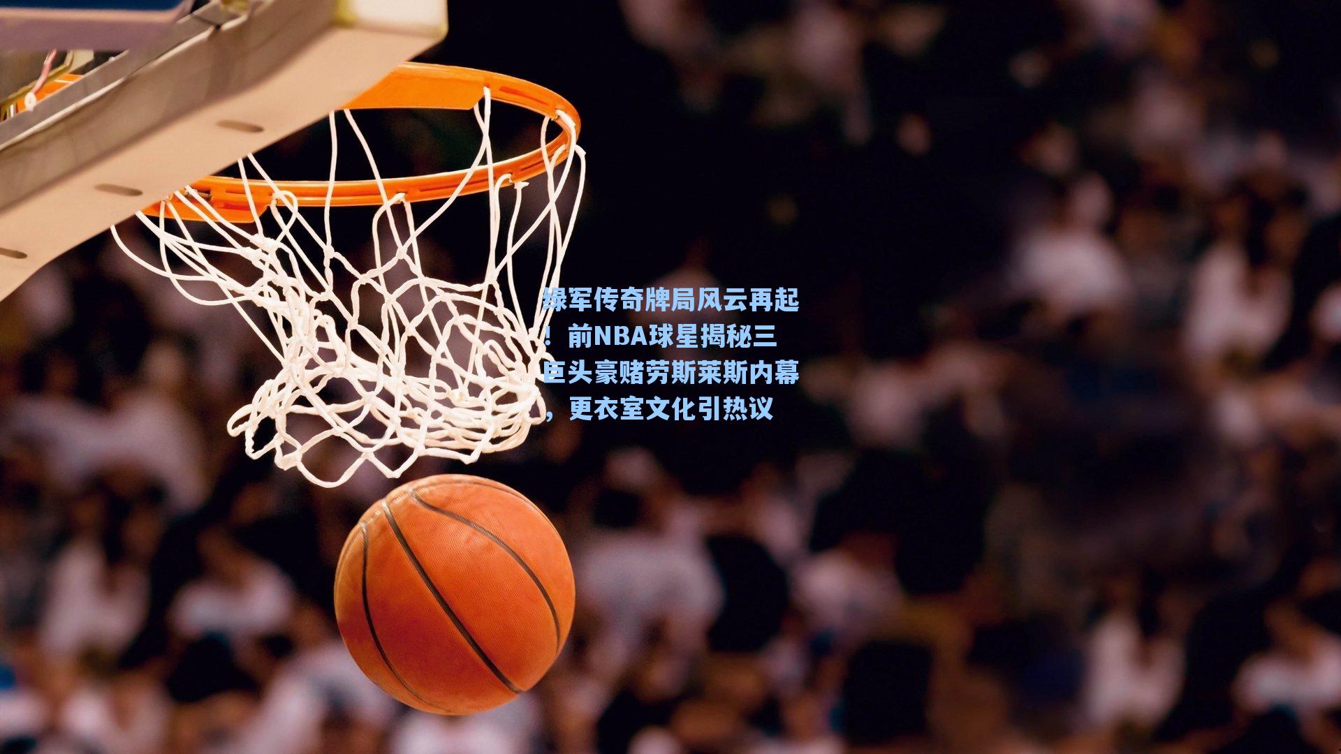 绿军传奇牌局风云再起!前NBA球星揭秘三巨头豪赌劳斯莱斯内幕,更衣室文化引热议