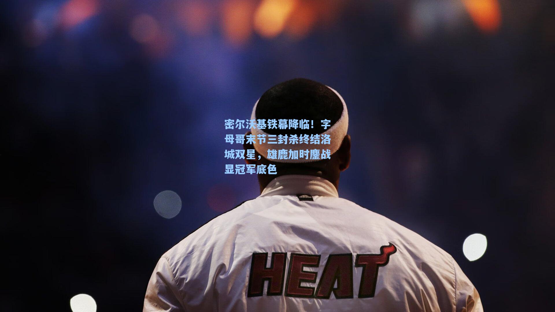 密尔沃基铁幕降临!字母哥末节三封杀终结洛城双星,雄鹿加时鏖战显冠军底色