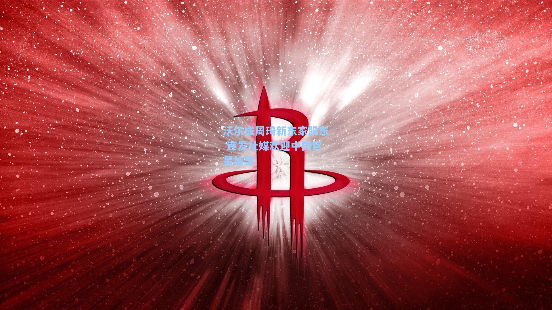 沃尔成周琦新东家股东 连发社媒欢迎中国巨星加盟