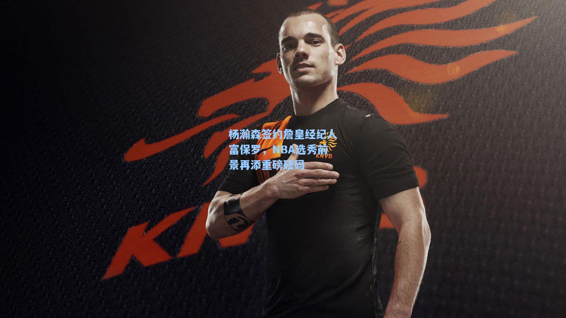 杨瀚森签约詹皇经纪人富保罗,NBA选秀前景再添重磅砝码