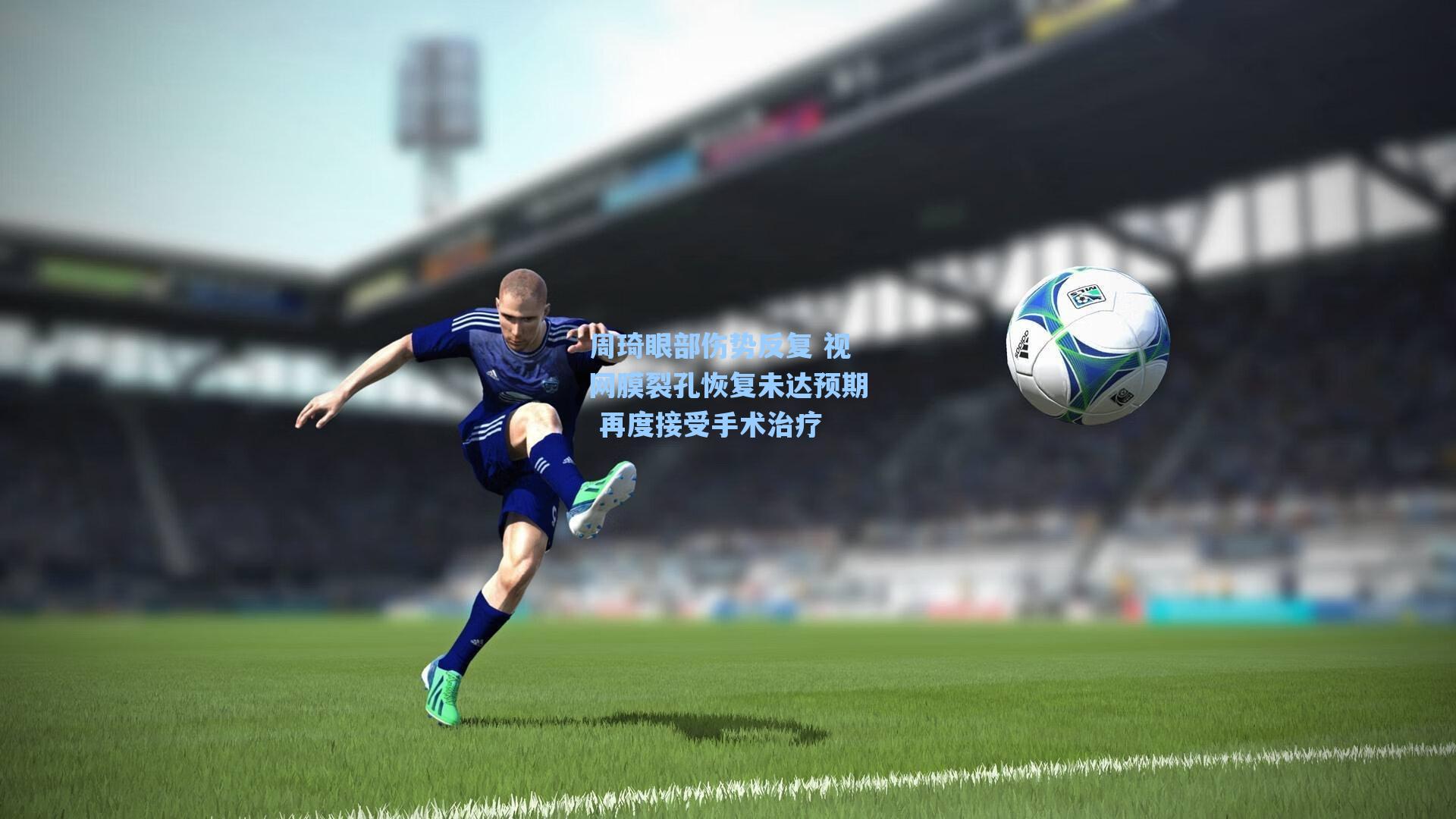 周琦眼部伤势反复 视网膜裂孔恢复未达预期 再度接受手术治疗