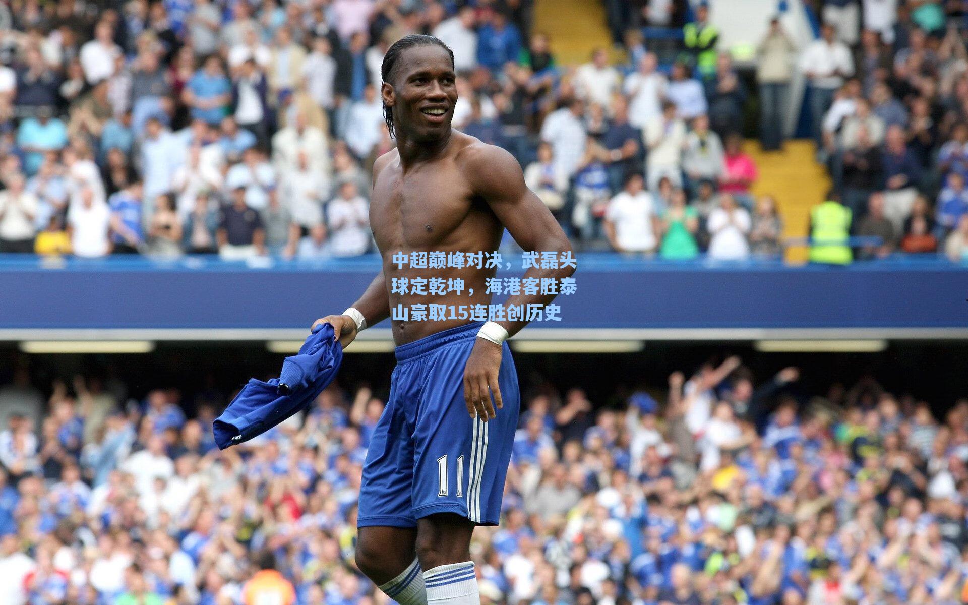 中超巅峰对决，武磊头球定乾坤，海港客胜泰山豪取15连胜创历史