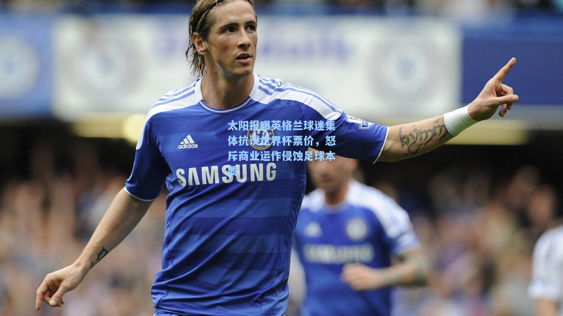 太阳报曝英格兰球迷集体抗议世界杯票价，怒斥商业运作侵蚀足球本质