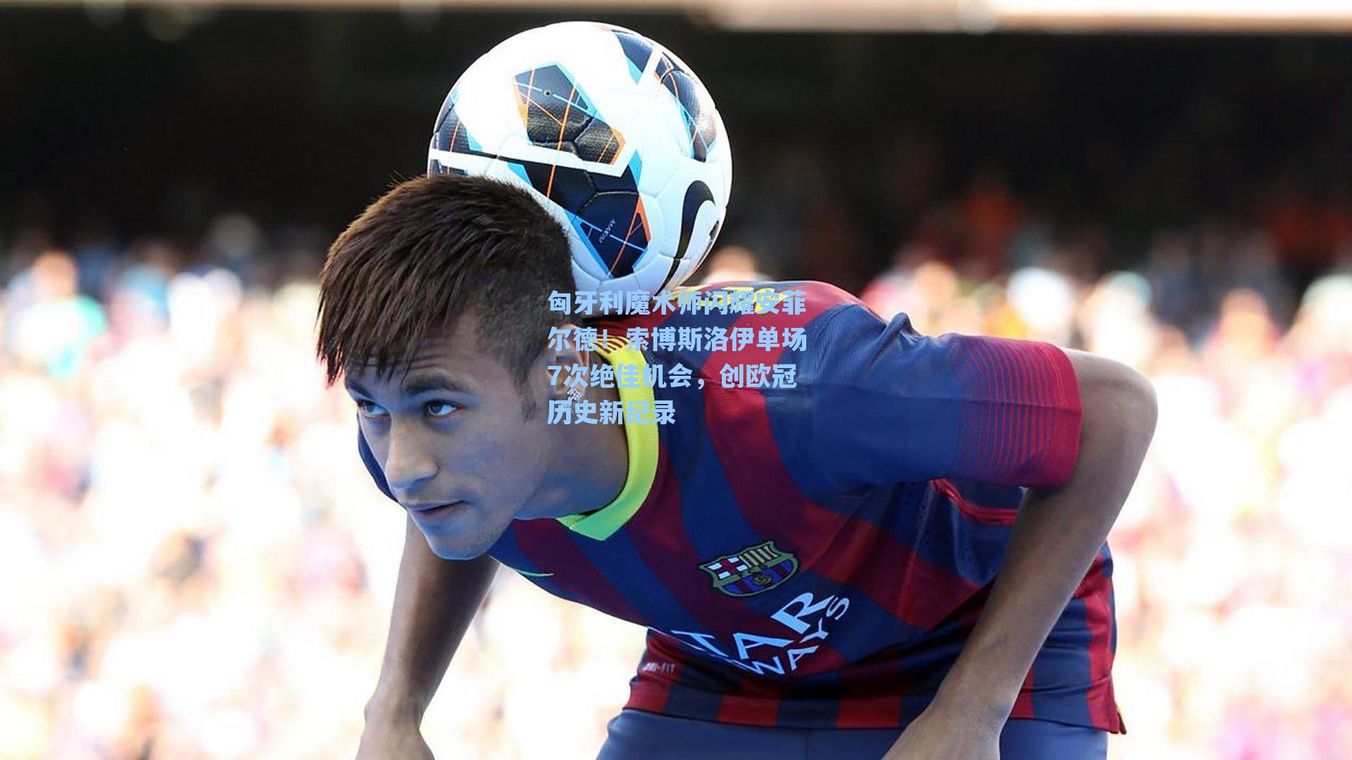 匈牙利魔术师闪耀安菲尔德!索博斯洛伊单场7次绝佳机会,创欧冠历史新纪录