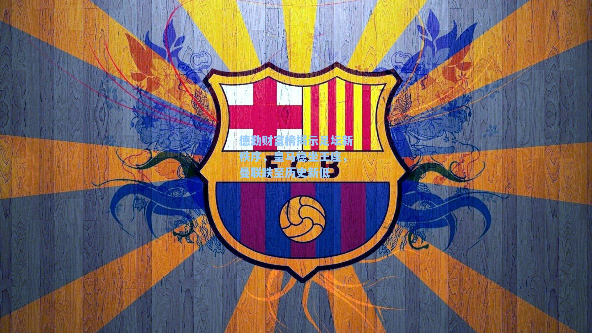 德勤财富榜揭示足坛新秩序，皇马稳坐王座，曼联跌至历史新低